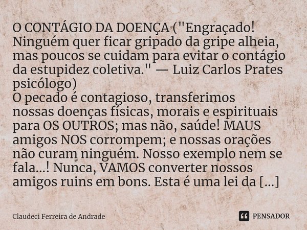 ⁠O CONTÁGIO DA DOENÇA ("Engraçado! Ninguém quer ficar gripado da gripe alheia, mas poucos se cuidam para evitar o contágio da estupidez coletiva." — L... Frase de Claudeci Ferreira de Andrade.