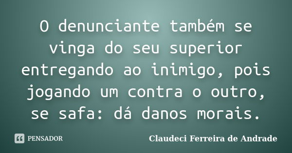 O denunciante também se vinga do seu superior entregando ao inimigo, pois jogando um contra o outro, se safa: dá danos morais.... Frase de Claudeci Ferreira de Andrade.