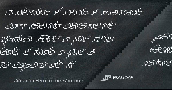 O destino é certo e marcado com talento claramente perceptível. Faze o que tens facilidade, é tudo o que a natureza espera de ti.... Frase de Claudeci Ferreira de Andrade.