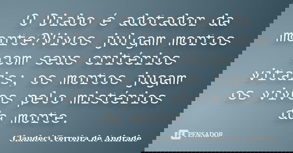 O Diabo é adotador da morte?Vivos julgam mortos com seus critérios vitais; os mortos jugam os vivos pelo mistérios da morte.... Frase de Claudeci Ferreira de Andrade.