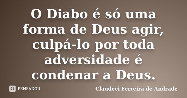 O Diabo é só uma forma de Deus agir, culpá-lo por toda adversidade é condenar a Deus.... Frase de Claudeci Ferreira de Andrade.