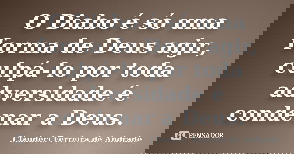 O Diabo é só uma forma de Deus agir, culpá-lo por toda adversidade é condenar a Deus.... Frase de Claudeci Ferreira de Andrade.