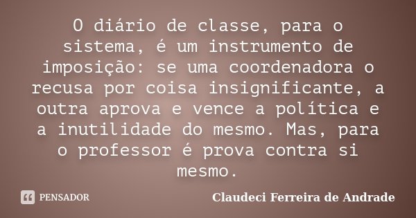 O diário de classe, para o sistema, é um instrumento de imposição: se uma coordenadora o recusa por coisa insignificante, a outra aprova e vence a política e a ... Frase de Claudeci Ferreira de Andrade.