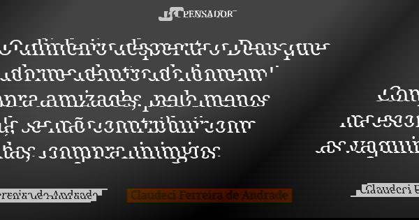 O dinheiro desperta o Deus que dorme dentro do homem! Compra amizades, pelo menos na escola, se não contribuir com as vaquinhas, compra inimigos.... Frase de Claudeci Ferreira de Andrade.