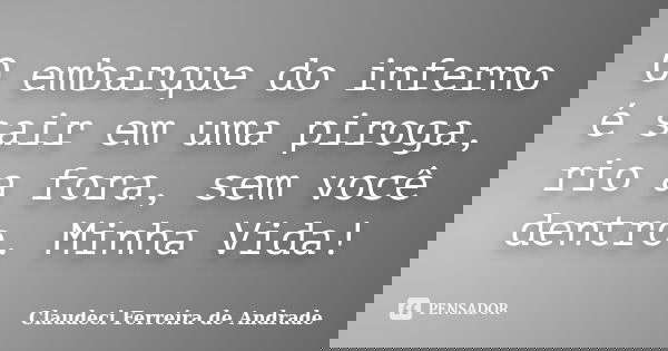 O embarque do inferno é sair em uma piroga, rio a fora, sem você dentro. Minha Vida!... Frase de Claudeci Ferreira de Andrade.