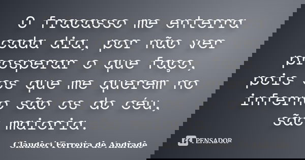 O fracasso me enterra cada dia, por não ver prosperar o que faço, pois os que me querem no inferno são os do céu, são maioria.... Frase de Claudeci Ferreira de Andrade.