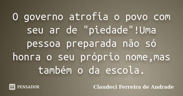 O governo atrofia o povo com seu ar de "piedade"!Uma pessoa preparada não só honra o seu próprio nome,mas também o da escola.... Frase de Claudeci Ferreira de Andrade.