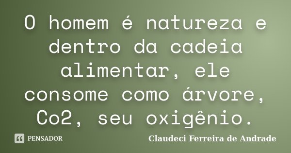 O homem é natureza e dentro da cadeia alimentar, ele consome como árvore, Co2, seu oxigênio.... Frase de Claudeci Ferreira de Andrade.
