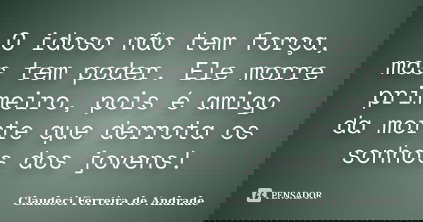 O idoso não tem força, mas tem poder. Ele morre primeiro, pois é amigo da morte que derrota os sonhos dos jovens!... Frase de Claudeci Ferreira de Andrade.