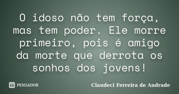 O idoso não tem força, mas tem poder. Ele morre primeiro, pois é amigo da morte que derrota os sonhos dos jovens!... Frase de Claudeci Ferreira de Andrade.