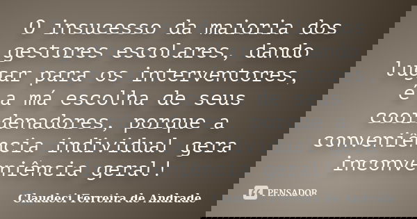 O insucesso da maioria dos gestores escolares, dando lugar para os interventores, é a má escolha de seus coordenadores, porque a conveniência individual gera in... Frase de Claudeci Ferreira de Andrade.