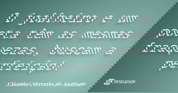 O joalheiro e um poeta têm as mesmas fraquezas, buscam a perfeição!... Frase de Claudeci Ferreira de Andrade.