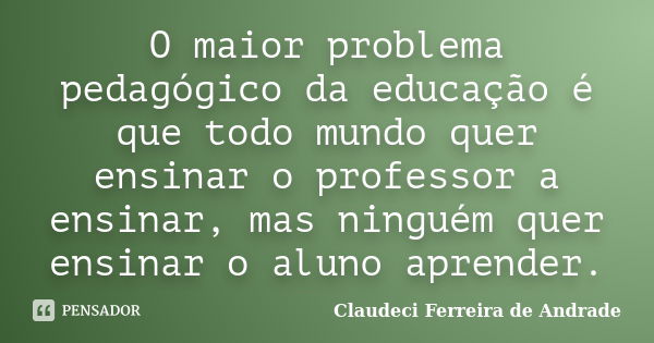 O maior problema pedagógico da educação é que todo mundo quer ensinar o professor a ensinar, mas ninguém quer ensinar o aluno aprender.... Frase de Claudeci Ferreira de Andrade.