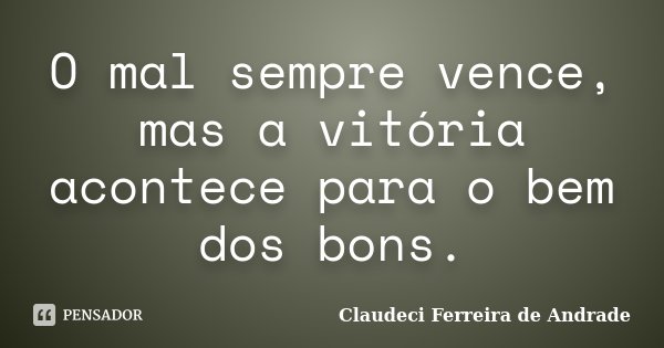 O mal sempre vence, mas a vitória acontece para o bem dos bons.... Frase de Claudeci Ferreira de Andrade.