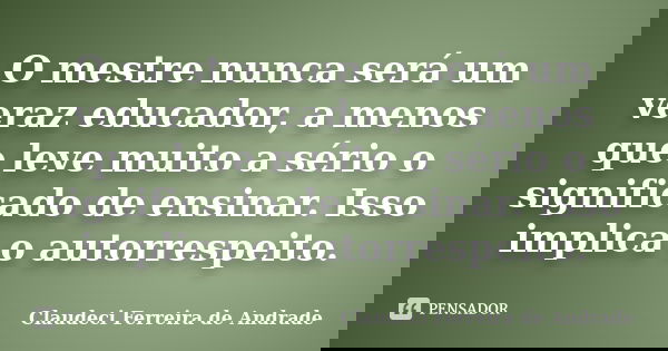 O mestre nunca será um veraz educador, a menos que leve muito a sério o significado de ensinar. Isso implica o autorrespeito.... Frase de Claudeci Ferreira de Andrade.