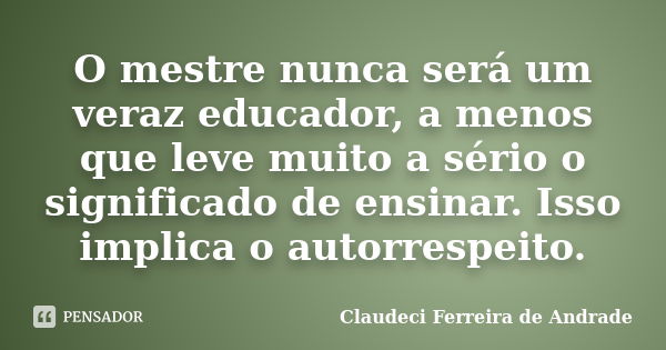 O mestre nunca será um veraz educador, a menos que leve muito a sério o significado de ensinar. Isso implica o autorrespeito.... Frase de Claudeci Ferreira de Andrade.