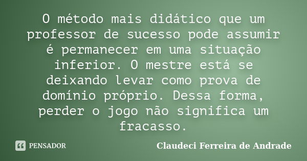 O método mais didático que um professor de sucesso pode assumir é permanecer em uma situação inferior. O mestre está se deixando levar como prova de domínio pró... Frase de Claudeci Ferreira de Andrade.