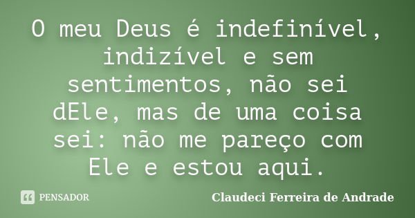 O meu Deus é indefinível, indizível e sem sentimentos, não sei dEle, mas de uma coisa sei: não me pareço com Ele e estou aqui.... Frase de Claudeci Ferreira de Andrade.