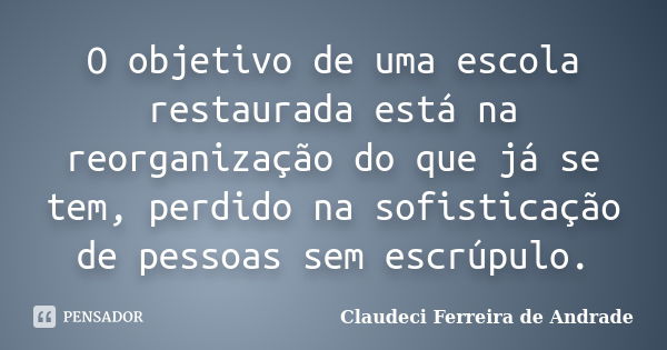 O objetivo de uma escola restaurada está na reorganização do que já se tem, perdido na sofisticação de pessoas sem escrúpulo.... Frase de Claudeci Ferreira de Andrade.