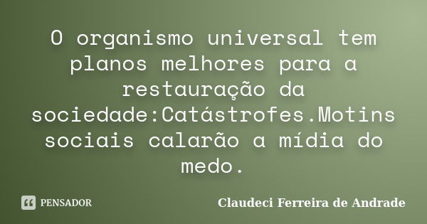 O organismo universal tem planos melhores para a restauração da sociedade:Catástrofes.Motins sociais calarão a mídia do medo.... Frase de Claudeci Ferreira de Andrade.