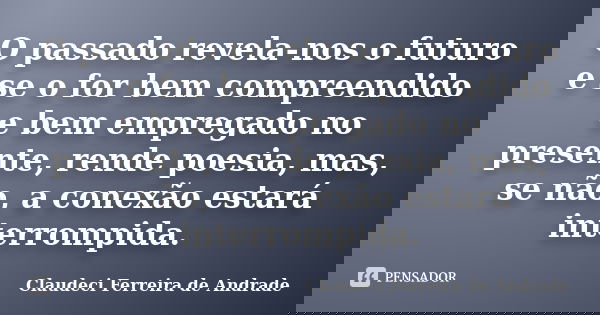 O passado revela-nos o futuro e se o for bem compreendido e bem empregado no presente, rende poesia, mas, se não, a conexão estará interrompida.... Frase de Claudeci Ferreira de Andrade.