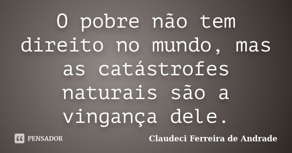 O pobre não tem direito no mundo, mas as catástrofes naturais são a vingança dele.... Frase de Claudeci Ferreira de Andrade.