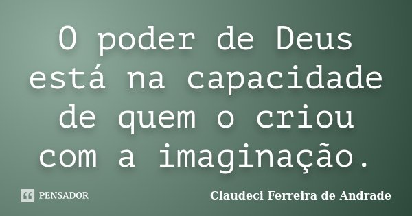 O poder de Deus está na capacidade de quem o criou com a imaginação.... Frase de Claudeci Ferreira de Andrade.
