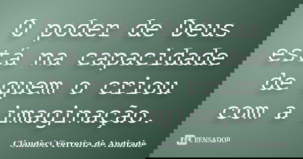 O poder de Deus está na capacidade de quem o criou com a imaginação.... Frase de Claudeci Ferreira de Andrade.