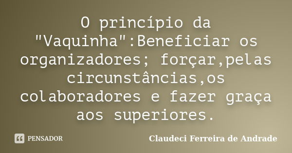 O princípio da "Vaquinha":Beneficiar os organizadores; forçar,pelas circunstâncias,os colaboradores e fazer graça aos superiores.... Frase de Claudeci Ferreira de Andrade.