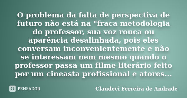 O problema da falta de perspectiva de futuro não está na "fraca metodologia do professor, sua voz rouca ou aparência desalinhada, pois eles conversam incon... Frase de Claudeci Ferreira de Andrade.