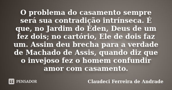 O problema do casamento sempre será sua contradição intrínseca. É que, no Jardim do Éden, Deus de um fez dois; no cartório, Ele de dois faz um. Assim deu brecha... Frase de Claudeci Ferreira de Andrade.