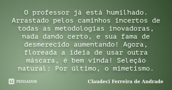 O professor já está humilhado. Arrastado pelos caminhos incertos de todas as metodologias inovadoras, nada dando certo, e sua fama de desmerecido aumentando! Ag... Frase de Claudeci Ferreira de Andrade.