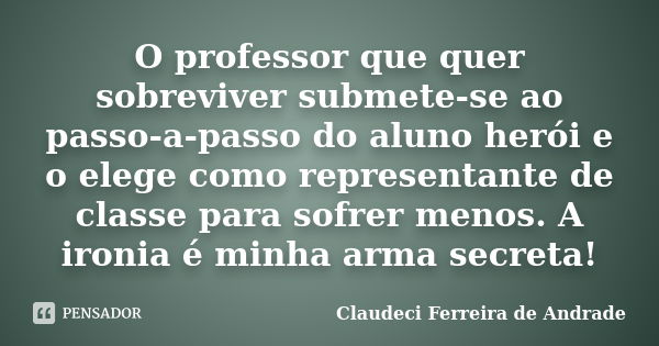 O professor que quer sobreviver submete-se ao passo-a-passo do aluno herói e o elege como representante de classe para sofrer menos. A ironia é minha arma secre... Frase de Claudeci Ferreira de Andrade.