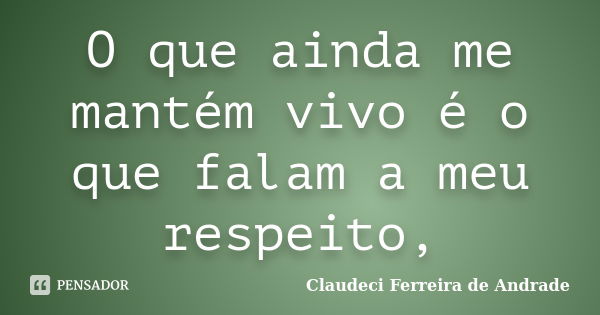 O que ainda me mantém vivo é o que falam a meu respeito,... Frase de Claudeci Ferreira de Andrade.