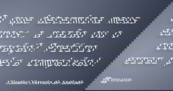 O que determina meus erros: a razão ou o coração? Prefiro errar pela compaixão!... Frase de Claudeci Ferreira de Andrade.