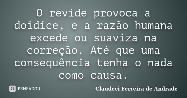 O revide provoca a doidice, e a razão humana excede ou suaviza na correção. Até que uma consequência tenha o nada como causa.... Frase de Claudeci Ferreira de Andrade.