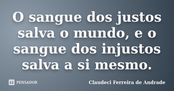 O sangue dos justos salva o mundo, e o sangue dos injustos salva a si mesmo.... Frase de Claudeci Ferreira de Andrade.