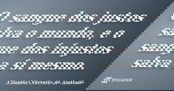 O sangue dos justos salva o mundo, e o sangue dos injustos salva a si mesmo.... Frase de Claudeci Ferreira de Andrade.