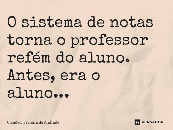 ⁠O sistema de notas torna o professor refém do aluno. Antes, era o aluno...... Frase de Claudeci Ferreira de Andrade.