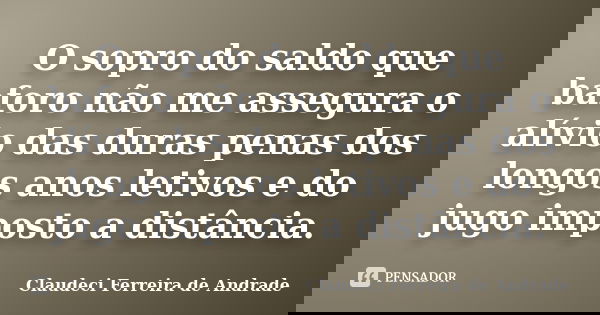 O sopro do saldo que baforo não me assegura o alívio das duras penas dos longos anos letivos e do jugo imposto a distância.... Frase de Claudeci Ferreira de Andrade.