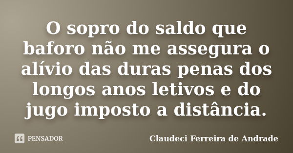 O sopro do saldo que baforo não me assegura o alívio das duras penas dos longos anos letivos e do jugo imposto a distância.... Frase de Claudeci Ferreira de Andrade.