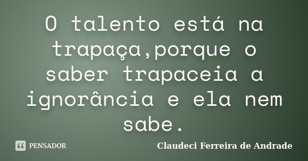 O talento está na trapaça,porque o saber trapaceia a ignorância e ela nem sabe.... Frase de Claudeci Ferreira de Andrade.