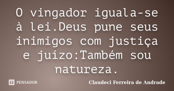 O vingador iguala-se à lei.Deus pune seus inimigos com justiça e juízo:Também sou natureza.... Frase de Claudeci Ferreira de Andrade.