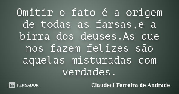 Omitir o fato é a origem de todas as farsas,e a birra dos deuses.As que nos fazem felizes são aquelas misturadas com verdades.... Frase de Claudeci Ferreira de Andrade.