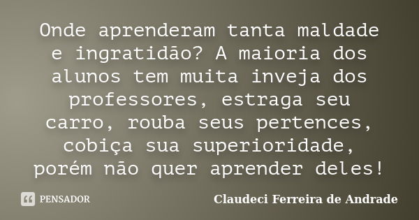 Onde aprenderam tanta maldade e ingratidão? A maioria dos alunos tem muita inveja dos professores, estraga seu carro, rouba seus pertences, cobiça sua superiori... Frase de Claudeci Ferreira de Andrade.