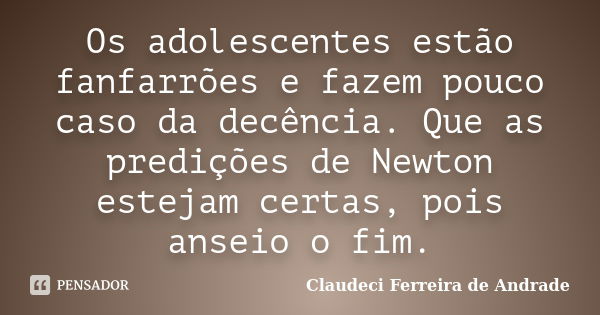 Os adolescentes estão fanfarrões e fazem pouco caso da decência. Que as predições de Newton estejam certas, pois anseio o fim.... Frase de Claudeci Ferreira de Andrade.