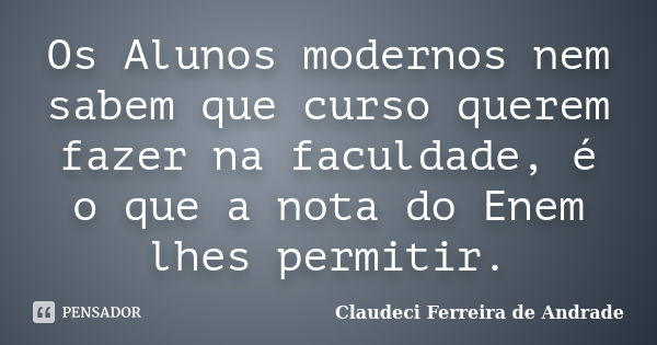 Os Alunos modernos nem sabem que curso querem fazer na faculdade, é o que a nota do Enem lhes permitir.... Frase de Claudeci Ferreira de Andrade.