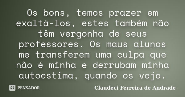 Os bons, temos prazer em exaltá-los, estes também não têm vergonha de seus professores. Os maus alunos me transferem uma culpa que não é minha e derrubam minha ... Frase de Claudeci Ferreira de Andrade.