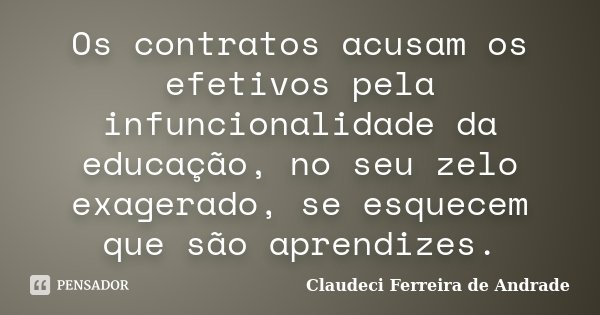Os contratos acusam os efetivos pela infuncionalidade da educação, no seu zelo exagerado, se esquecem que são aprendizes.... Frase de Claudeci Ferreira de Andrade.