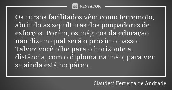 Os cursos facilitados vêm como terremoto, abrindo as sepulturas dos poupadores de esforços. Porém, os mágicos da educação não dizem qual será o próximo passo. T... Frase de Claudeci Ferreira de Andrade.